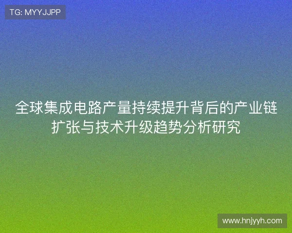 全球集成电路产量持续提升背后的产业链扩张与技术升级趋势分析研究