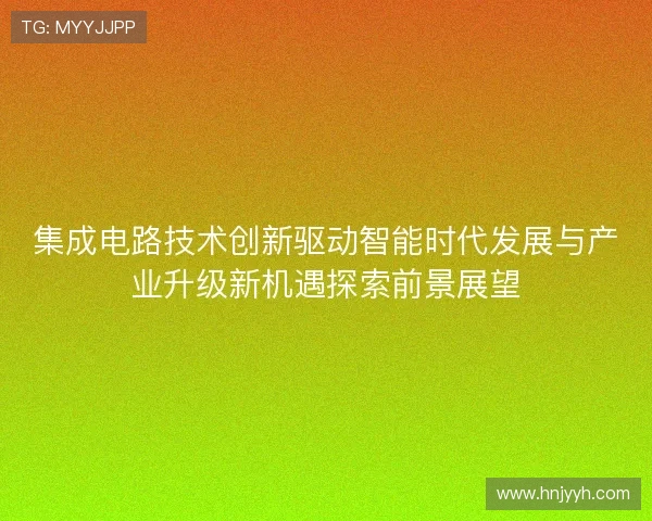 集成电路技术创新驱动智能时代发展与产业升级新机遇探索前景展望